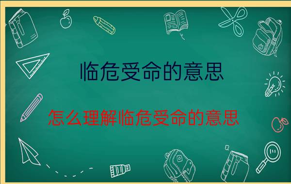 临危受命的意思 怎么理解临危受命的意思